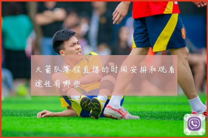 火箭队赛程直播的时间安排和观看途径有哪些