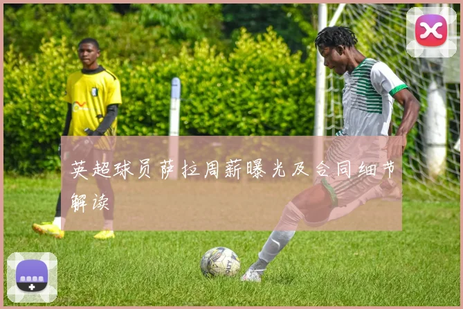 英超球员萨拉周薪曝光及合同细节解读