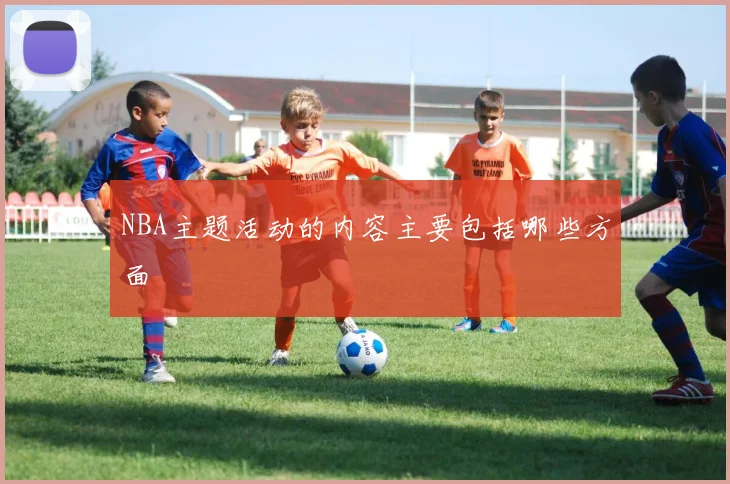 NBA主题活动的内容主要包括哪些方面