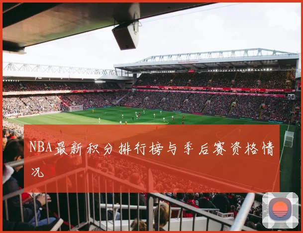 NBA最新积分排行榜与季后赛资格情况
