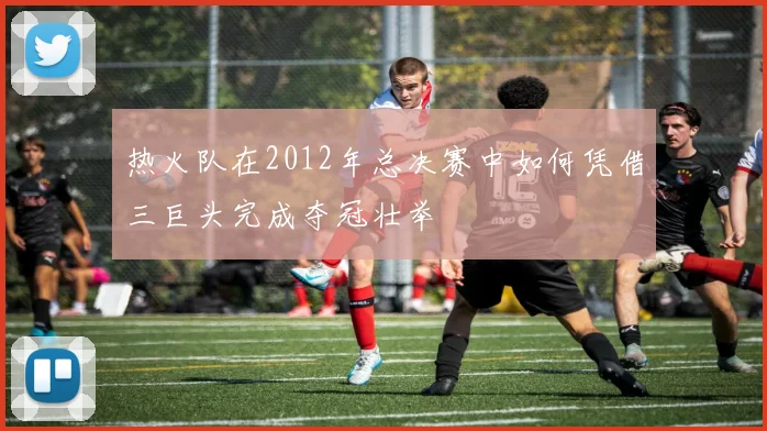 热火队在2012年总决赛中如何凭借三巨头完成夺冠壮举