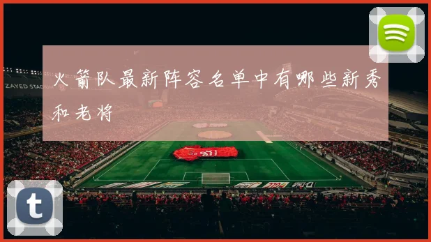 火箭队最新阵容名单中有哪些新秀和老将