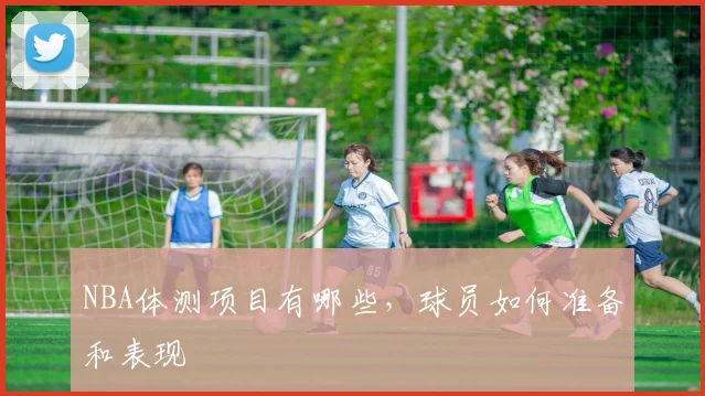 NBA体测项目有哪些，球员如何准备和表现