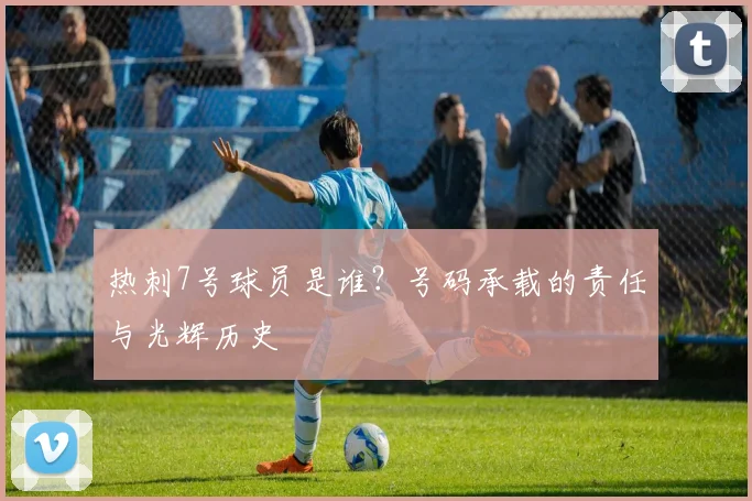 热刺7号球员是谁？号码承载的责任与光辉历史