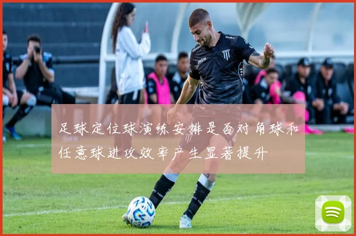 足球定位球演练安排是否对角球和任意球进攻效率产生显著提升