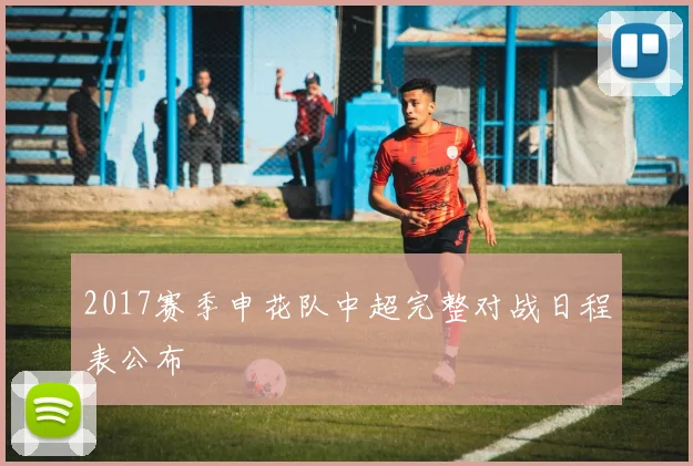 2017赛季申花队中超完整对战日程表公布