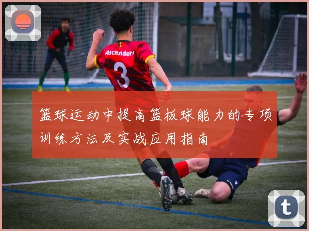 篮球运动中提高篮板球能力的专项训练方法及实战应用指南