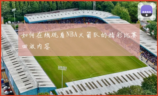 如何在线观看NBA火箭队的精彩比赛回放内容
