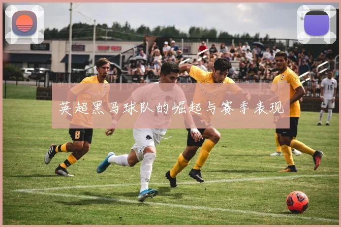 英超黑马球队的崛起与赛季表现