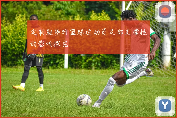 定制鞋垫对篮球运动员足部支撑性的影响探究